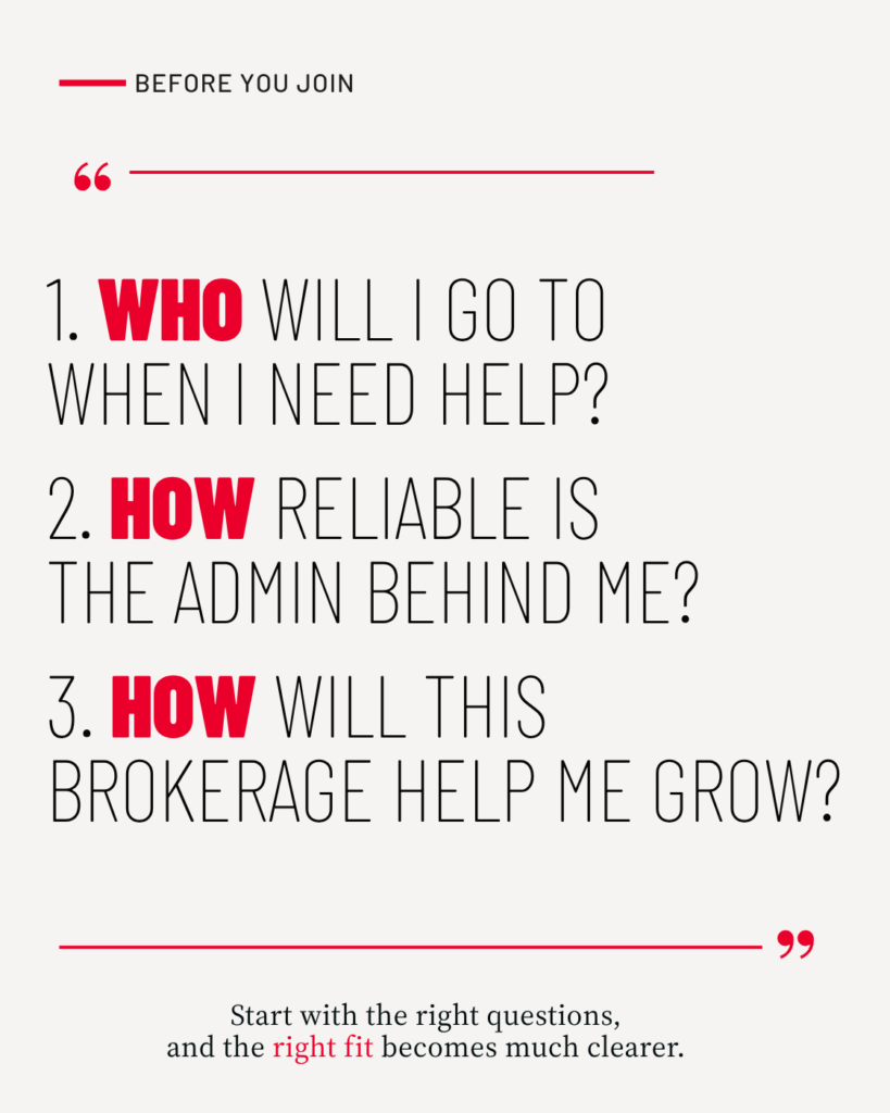Before You Join: 1. Who will I go to when I need help? 2. How reliable is the admin behind me? 3. How will this brokerage help me grow? Start with the right questions, and the right fit becomes much clearer.